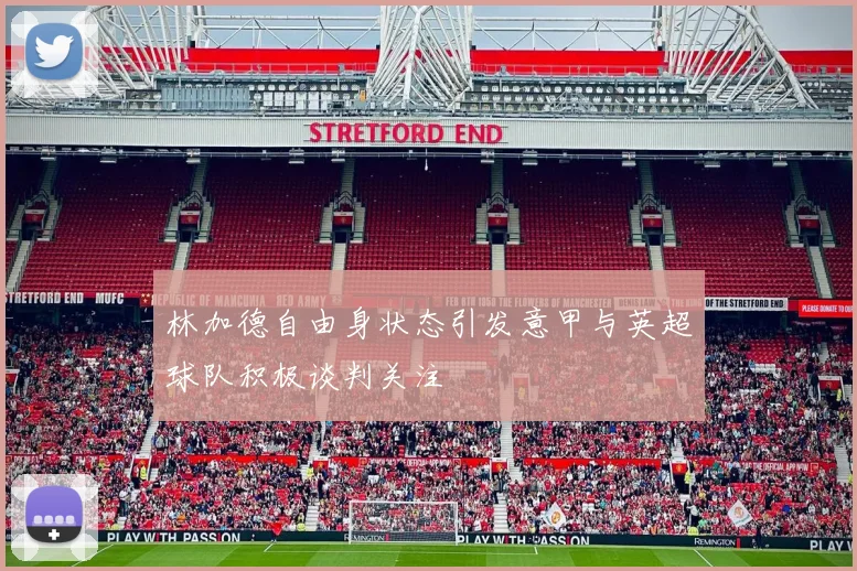 林加德自由身状态引发意甲与英超球队积极谈判关注