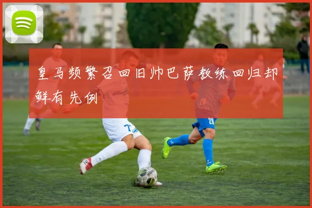 皇马频繁召回旧帅巴萨教练回归却鲜有先例