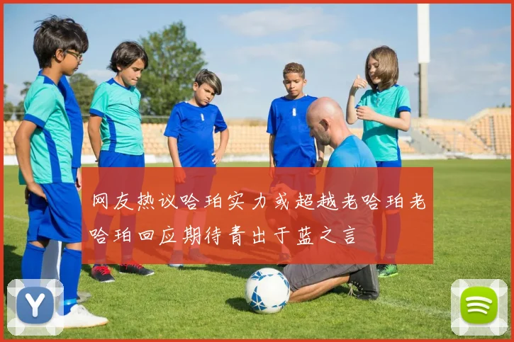 网友热议哈珀实力或超越老哈珀老哈珀回应期待青出于蓝之言