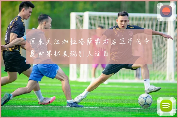 国米关注加拉塔萨雷右后卫辛戈今夏世界杯表现引人注目