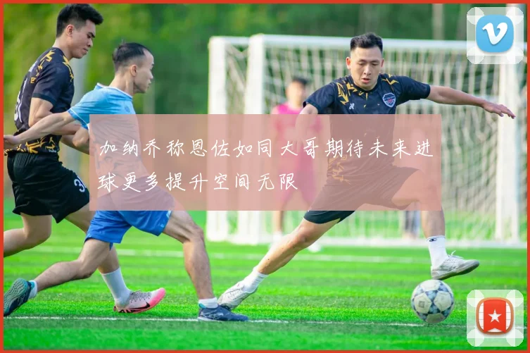 加纳乔称恩佐如同大哥期待未来进球更多提升空间无限