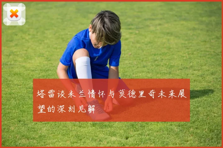 塔雷谈米兰情怀与莫德里奇未来展望的深刻见解