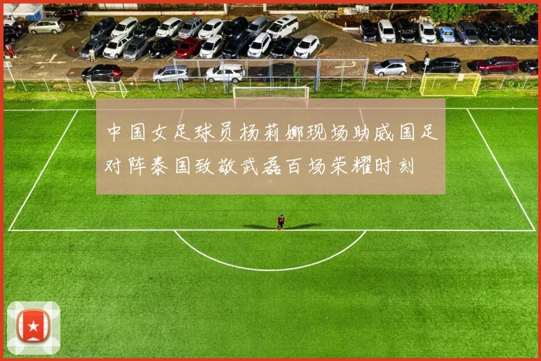 中国女足球员杨莉娜现场助威国足对阵泰国致敬武磊百场荣耀时刻