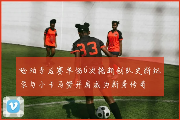 哈珀季后赛单场6次抢断创队史新纪录与小卡马努并肩成为新秀传奇