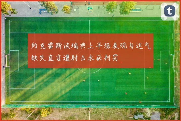 约克雷斯谈瑞典上半场表现与运气缺失直言遭肘击未获判罚