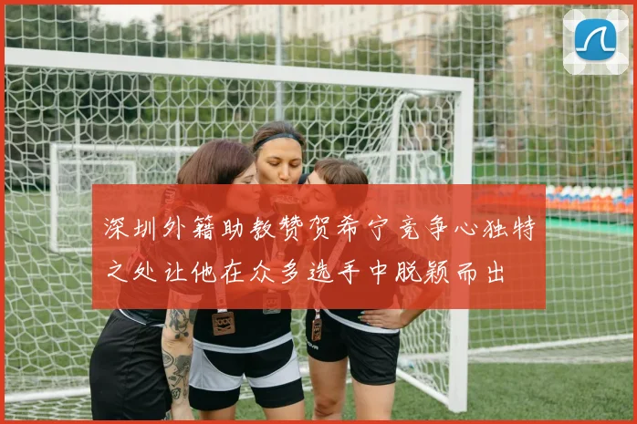 深圳外籍助教赞贺希宁竞争心独特之处让他在众多选手中脱颖而出
