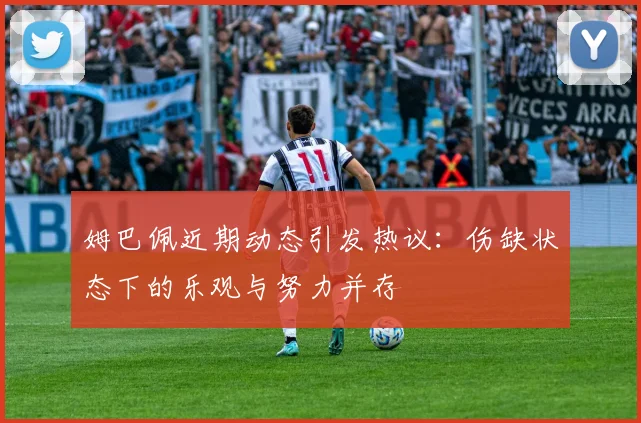 姆巴佩近期动态引发热议：伤缺状态下的乐观与努力并存