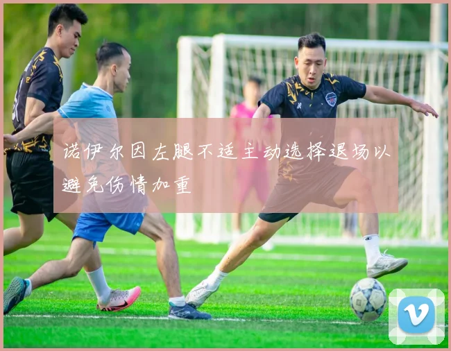诺伊尔因左腿不适主动选择退场以避免伤情加重