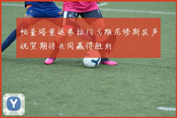 帕奎塔重返弗拉门戈维尼修斯发声祝贺期待共同赢得胜利