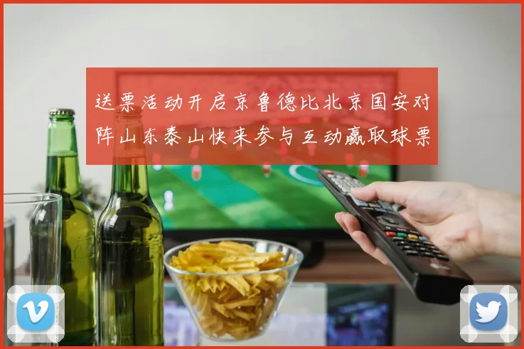 送票活动开启京鲁德比北京国安对阵山东泰山快来参与互动赢取球票