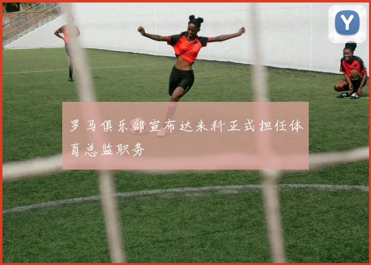 罗马俱乐部宣布达米科正式担任体育总监职务