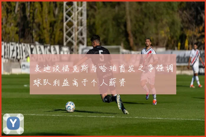 麦迪谈福克斯与哈珀首发之争强调球队利益高于个人薪资