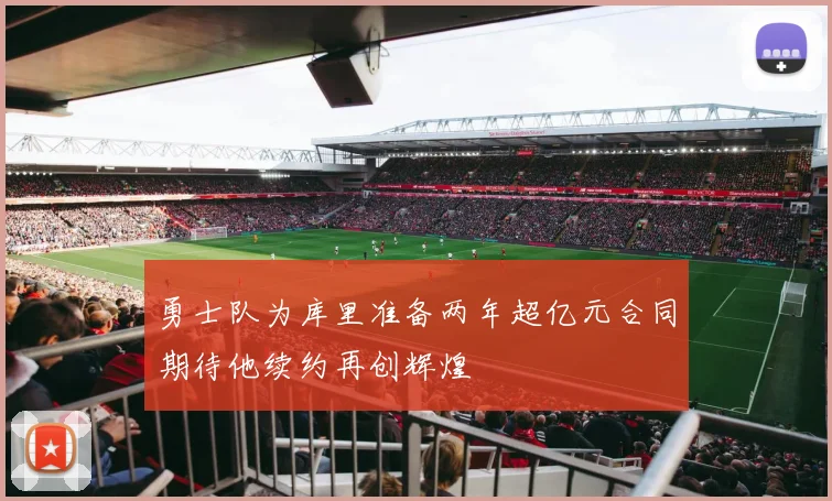 勇士队为库里准备两年超亿元合同期待他续约再创辉煌