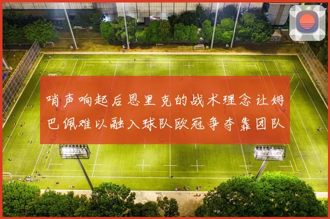 哨声响起后恩里克的战术理念让姆巴佩难以融入球队欧冠争夺靠团队配合与跑动