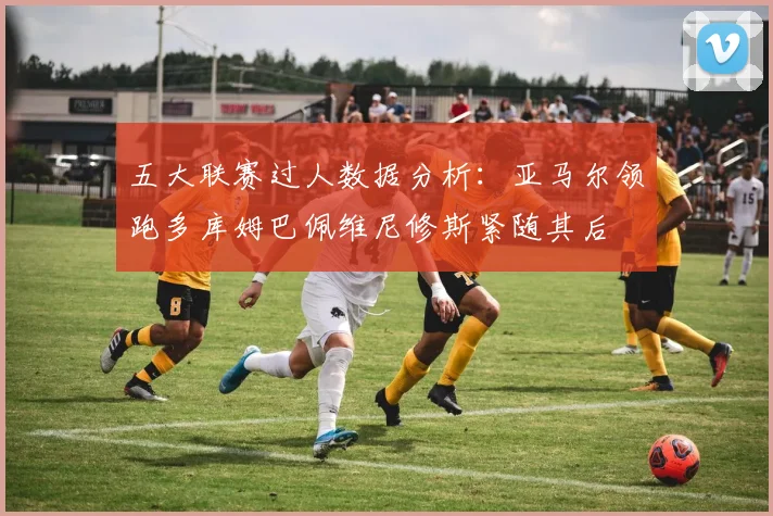 五大联赛过人数据分析：亚马尔领跑多库姆巴佩维尼修斯紧随其后