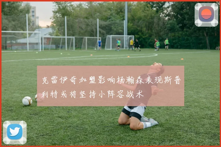 克雷伊奇加盟影响杨瀚森表现斯普利特或将坚持小阵容战术