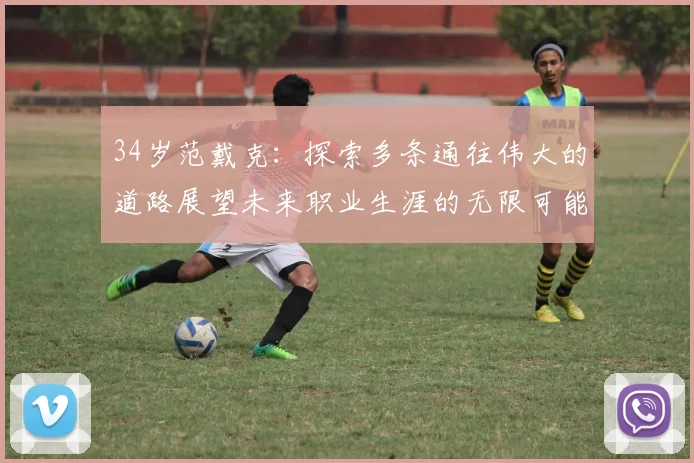 34岁范戴克：探索多条通往伟大的道路展望未来职业生涯的无限可能