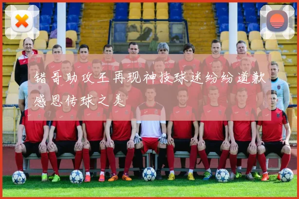 错哥助攻王再现神技球迷纷纷道歉感恩传球之美