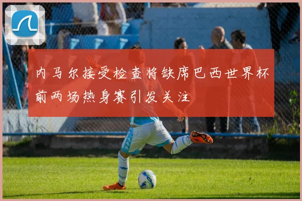 内马尔接受检查将缺席巴西世界杯前两场热身赛引发关注