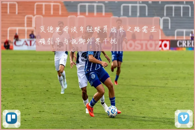 莫德里奇谈年轻球员成长之路需正确引导与抵御外界干扰
